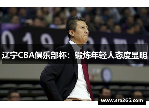 辽宁CBA俱乐部杯：锻炼年轻人态度显明
