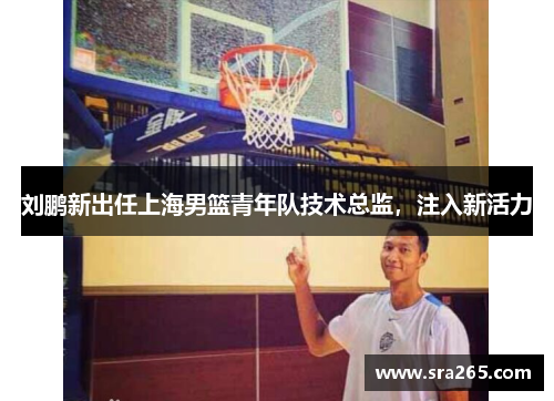 刘鹏新出任上海男篮青年队技术总监，注入新活力