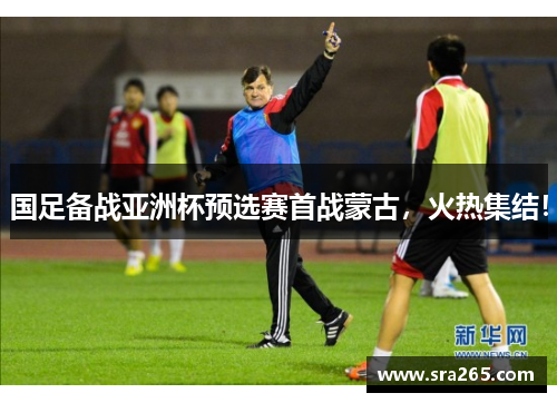 国足备战亚洲杯预选赛首战蒙古，火热集结！